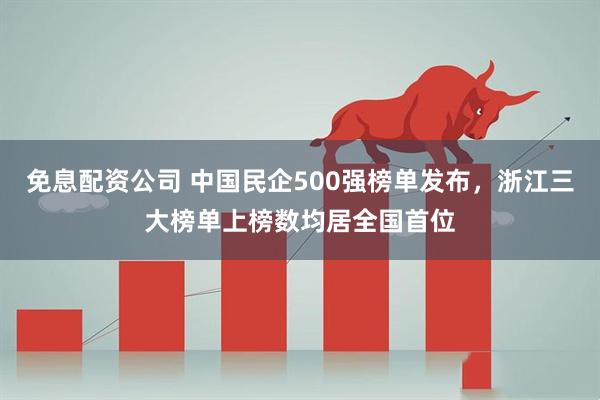 免息配资公司 中国民企500强榜单发布，浙江三大榜单上榜数均居全国首位