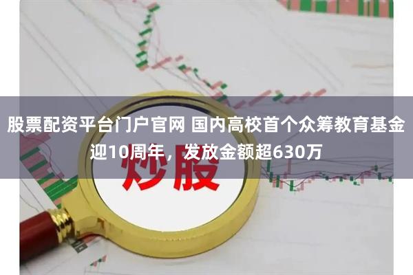 股票配资平台门户官网 国内高校首个众筹教育基金迎10周年，发放金额超630万
