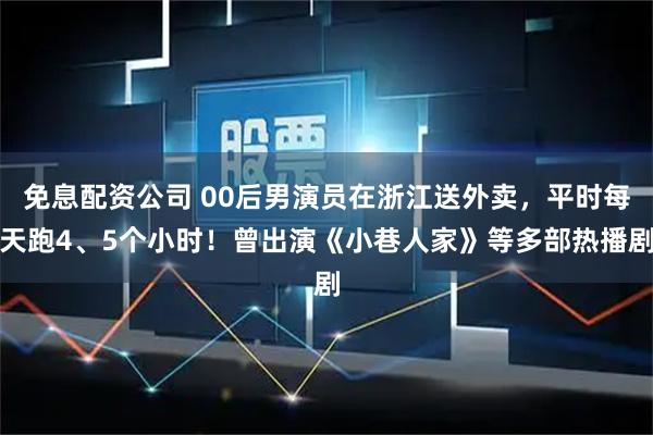 免息配资公司 00后男演员在浙江送外卖，平时每天跑4、5个小时！曾出演《小巷人家》等多部热播剧