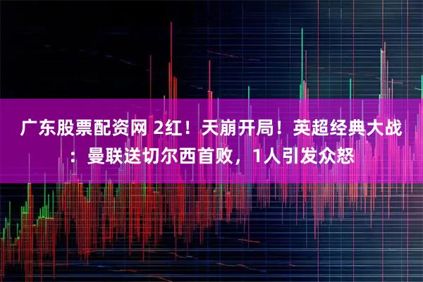广东股票配资网 2红！天崩开局！英超经典大战：曼联送切尔西首败，1人引发众怒