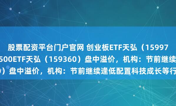 股票配资平台门户官网 创业板ETF天弘(159977)涨超1.5%,中证A500ETF天弘(159360)盘中溢价,机构:节前继续逢低配置科技成长等行业