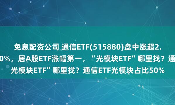 免息配资公司 通信ETF(515880)盘中涨超2.4%，年初至今涨超100%，居A股ETF涨幅第一，“光模块ETF”哪里找？通信ETF光模块占比50%