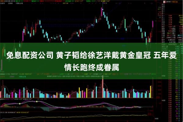 免息配资公司 黄子韬给徐艺洋戴黄金皇冠 五年爱情长跑终成眷属