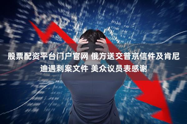 股票配资平台门户官网 俄方送交普京信件及肯尼迪遇刺案文件 美众议员表感谢