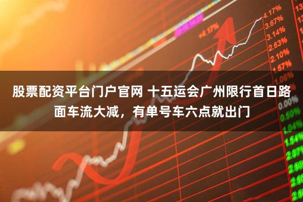 股票配资平台门户官网 十五运会广州限行首日路面车流大减，有单号车六点就出门