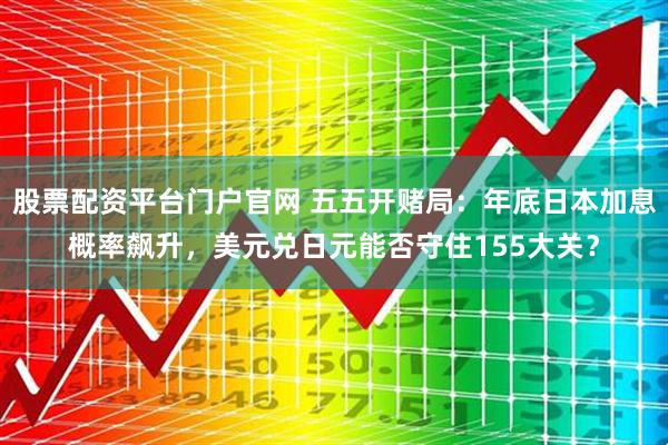 股票配资平台门户官网 五五开赌局：年底日本加息概率飙升，美元兑日元能否守住155大关？