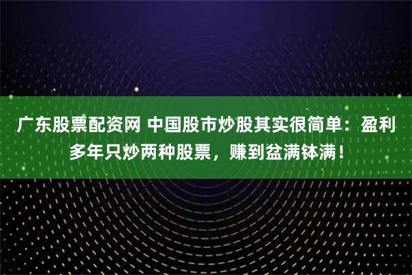 广东股票配资网 中国股市炒股其实很简单：盈利多年只炒两种股票，赚到盆满钵满！