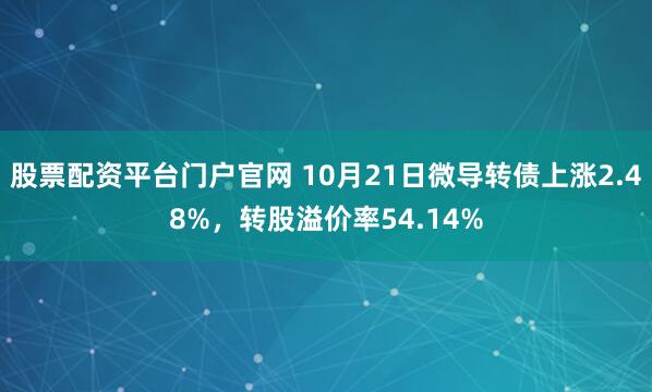 股票配资平台门户官网 10月21日微导转债上涨2.48%，转股溢价率54.14%
