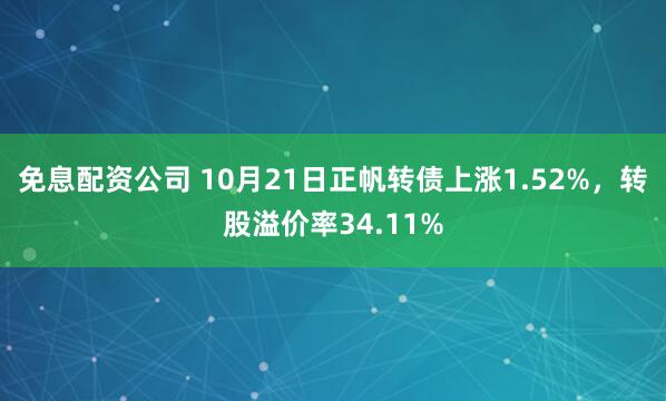 免息配资公司 10月21日正帆转债上涨1.52%，转股溢价率34.11%