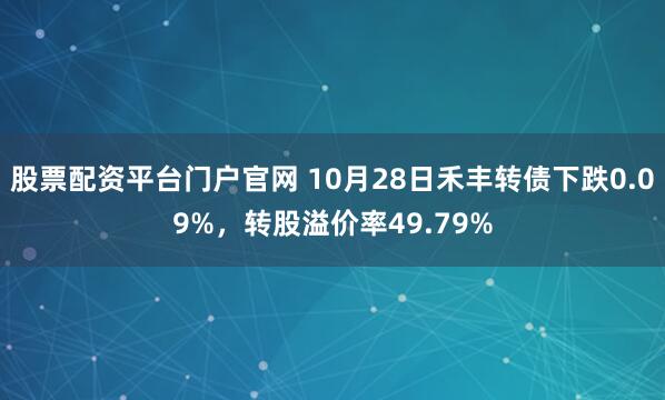 股票配资平台门户官网 10月28日禾丰转债下跌0.09%，转股溢价率49.79%