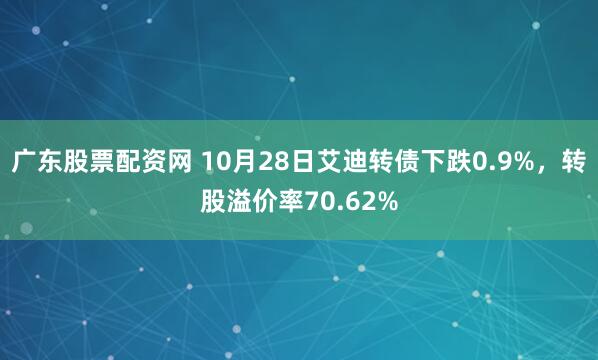 广东股票配资网 10月28日艾迪转债下跌0.9%，转股溢价率70.62%