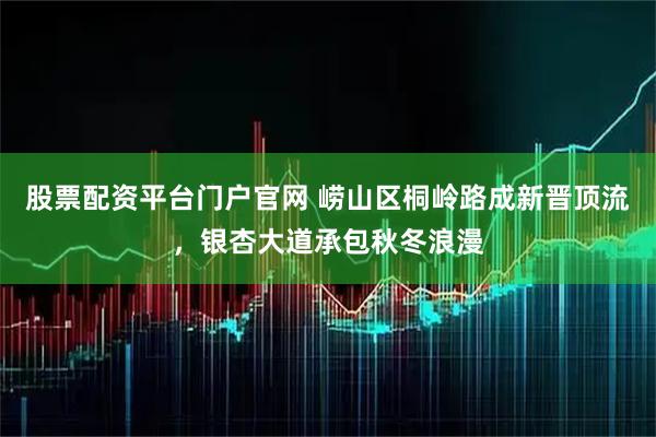 股票配资平台门户官网 崂山区桐岭路成新晋顶流，银杏大道承包秋冬浪漫
