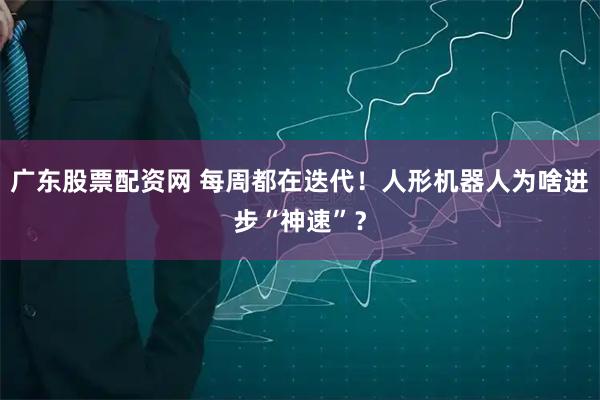 广东股票配资网 每周都在迭代！人形机器人为啥进步“神速”？