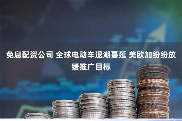 免息配资公司 全球电动车退潮蔓延 美欧加纷纷放缓推广目标