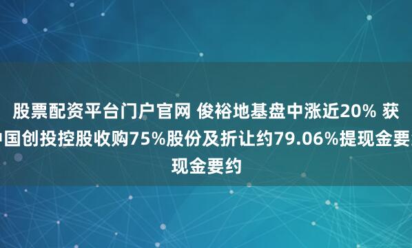 股票配资平台门户官网 俊裕地基盘中涨近20% 获中国创投控股收购75%股份及折让约79.06%提现金要约