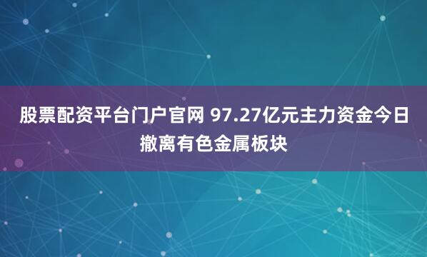 股票配资平台门户官网 97.27亿元主力资金今日撤离有色金属板块
