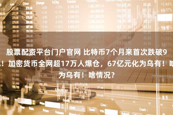 股票配资平台门户官网 比特币7个月来首次跌破9万美元！加密货币全网超17万人爆仓，67亿元化为乌有！啥情况？