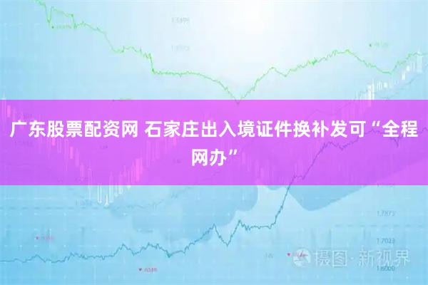 广东股票配资网 石家庄出入境证件换补发可“全程网办”