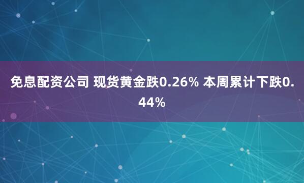 免息配资公司 现货黄金跌0.26% 本周累计下跌0.44%
