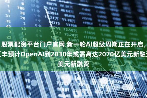 股票配资平台门户官网 新一轮AI超级周期正在开启，汇丰预计OpenAI到2030年或需高达2070亿美元新融资