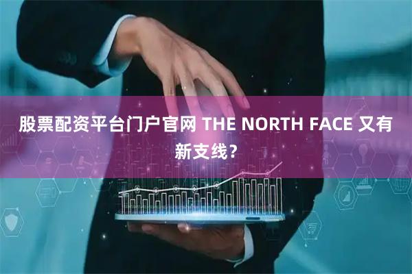 股票配资平台门户官网 THE NORTH FACE 又有新支线？