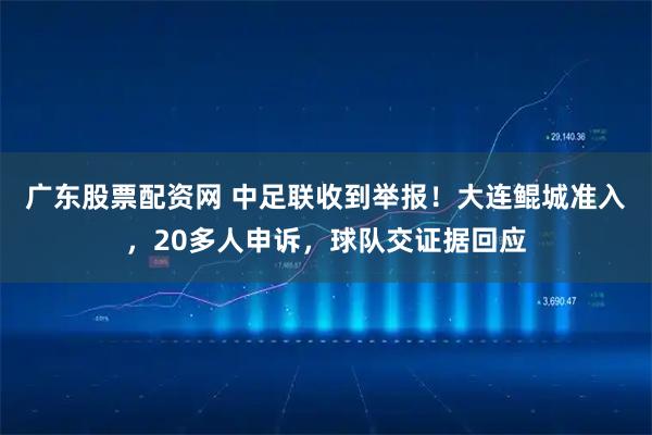 广东股票配资网 中足联收到举报!大连鲲城准入,20多人申诉,球队交证据回应