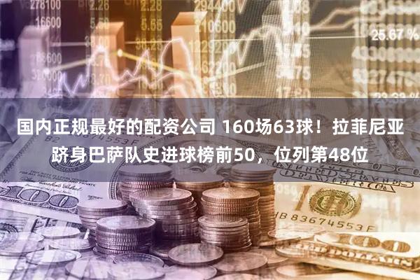 国内正规最好的配资公司 160场63球！拉菲尼亚跻身巴萨队史进球榜前50，位列第48位