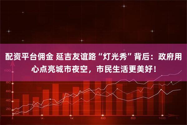 配资平台佣金 延吉友谊路“灯光秀”背后:政府用心点亮城市夜空,市民生活更美好!