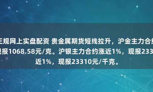 正规网上实盘配资 贵金属期货短线拉升，沪金主力合约涨超1%，现报1068.58元/克。沪银主力合约涨近1%，现报23310元/千克。