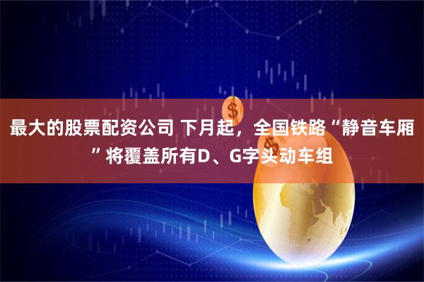 最大的股票配资公司 下月起，全国铁路“静音车厢”将覆盖所有D、G字头动车组