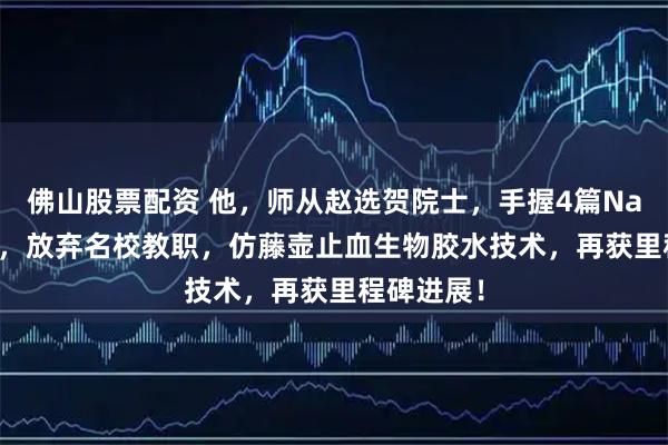 佛山股票配资 他，师从赵选贺院士，手握4篇Nature正刊，放弃名校教职，仿藤壶止血生物胶水技术，再获里程碑进展！