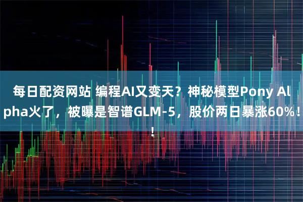 每日配资网站 编程AI又变天？神秘模型Pony Alpha火了，被曝是智谱GLM-5，股价两日暴涨60%！