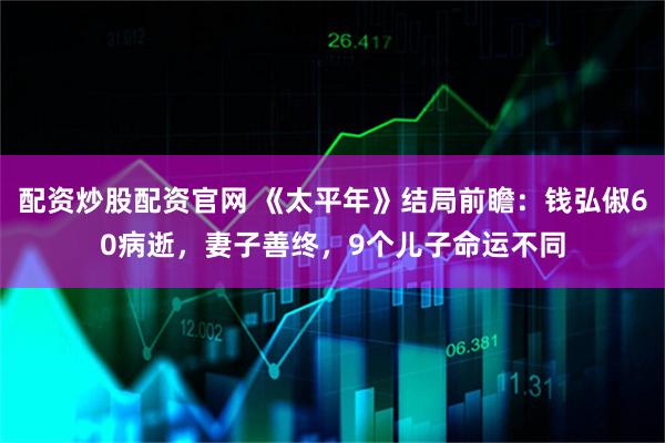 配资炒股配资官网 《太平年》结局前瞻:钱弘俶60病逝,妻子善终,9个儿子命运不同