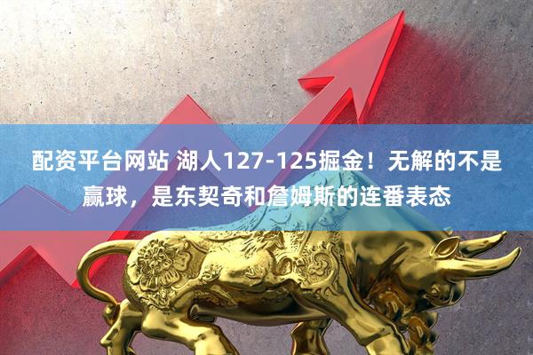 配资平台网站 湖人127-125掘金！无解的不是赢球，是东契奇和詹姆斯的连番表态