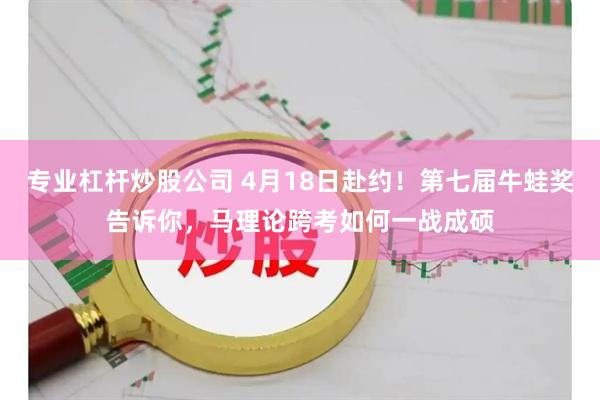 专业杠杆炒股公司 4月18日赴约!第七届牛蛙奖告诉你,马理论跨考如何一战成硕