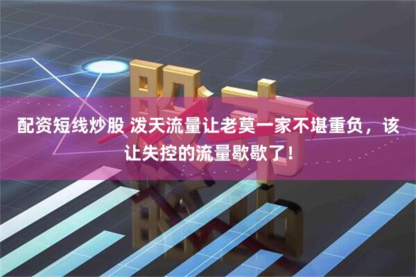 配资短线炒股 泼天流量让老莫一家不堪重负，该让失控的流量歇歇了！