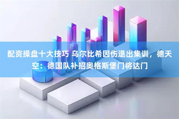 配资操盘十大技巧 乌尔比希因伤退出集训,德天空:德国队补招奥格斯堡门将达门