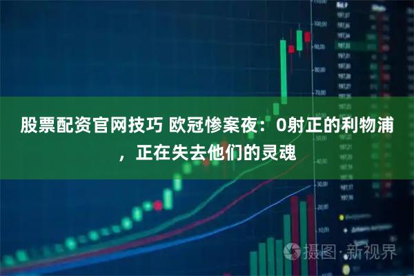股票配资官网技巧 欧冠惨案夜：0射正的利物浦，正在失去他们的灵魂