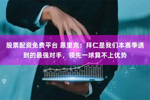 股票配资免费平台 恩里克：拜仁是我们本赛季遇到的最强对手，领先一球算不上优势