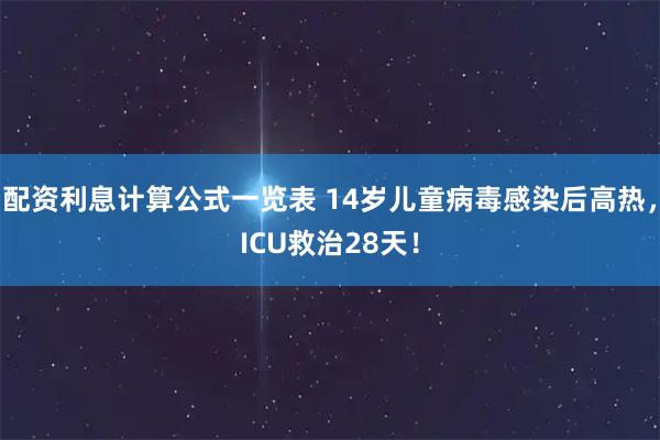 配资利息计算公式一览表 14岁儿童病毒感染后高热，ICU救治28天！