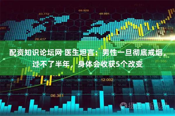 配资知识论坛网 医生坦言：男性一旦彻底戒烟，过不了半年，身体会收获5个改变