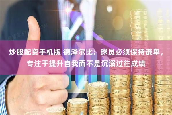 炒股配资手机版 德泽尔比：球员必须保持谦卑，专注于提升自我而不是沉溺过往成绩