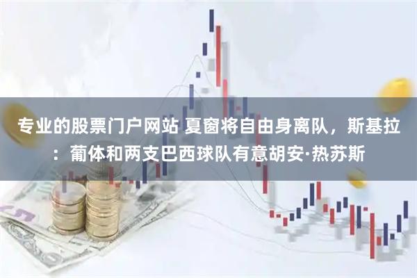 专业的股票门户网站 夏窗将自由身离队，斯基拉：葡体和两支巴西球队有意胡安·热苏斯
